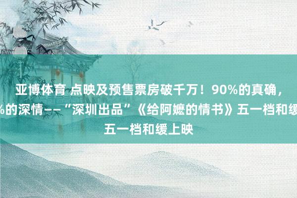 亚博体育 点映及预售票房破千万！90%的真确，100%的深情——“深圳出品”《给阿嬷的情书》五一档和缓上映