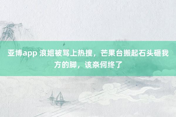 亚博app 浪姐被骂上热搜，芒果台搬起石头砸我方的脚，该奈何终了
