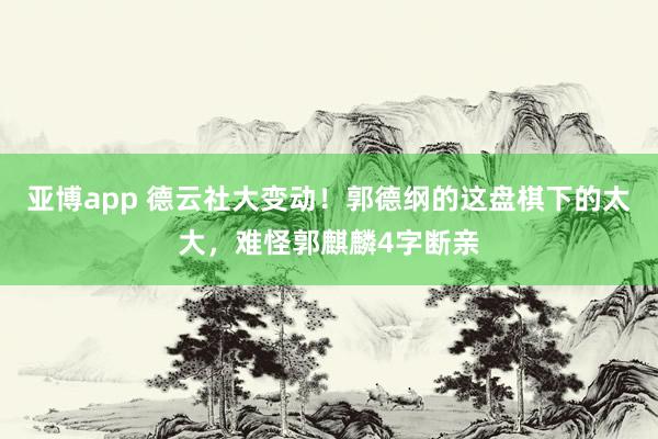亚博app 德云社大变动！郭德纲的这盘棋下的太大，难怪郭麒麟4字断亲