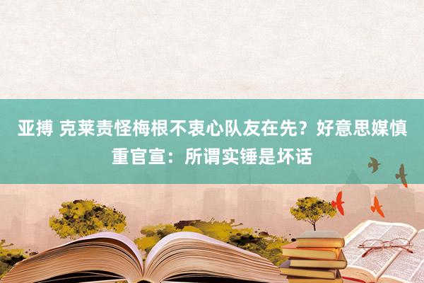 亚搏 克莱责怪梅根不衷心队友在先？好意思媒慎重官宣：所谓实锤是坏话