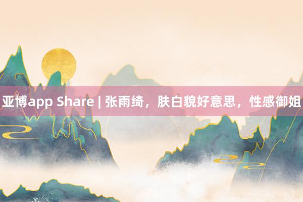 亚博app Share | 张雨绮，肤白貌好意思，性感御姐
