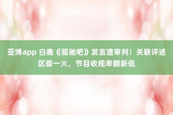 亚博app 白鹿《驱驰吧》发言遭审判！关联评述区骤一火，节目收视率翻新低