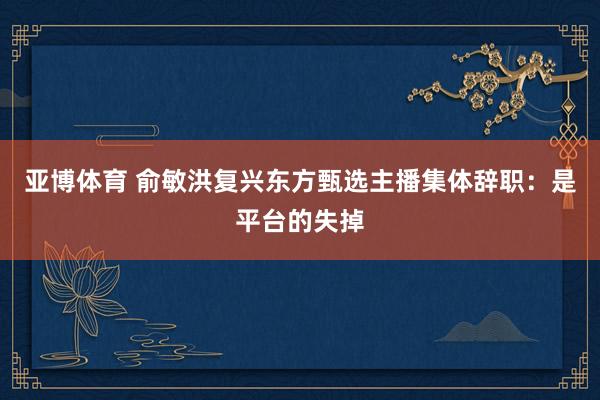亚博体育 俞敏洪复兴东方甄选主播集体辞职：是平台的失掉