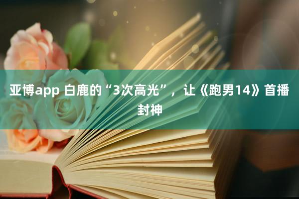 亚博app 白鹿的“3次高光”，让《跑男14》首播封神