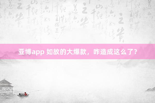 亚博app 如故的大爆款，咋造成这么了？