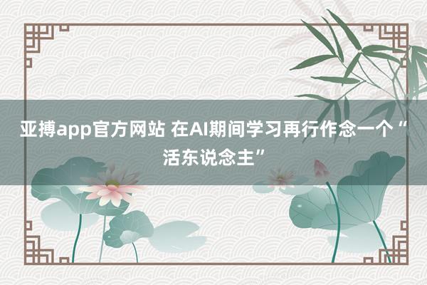 亚搏app官方网站 在AI期间学习再行作念一个“活东说念主”