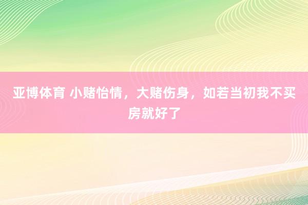 亚博体育 小赌怡情，大赌伤身，如若当初我不买房就好了