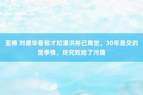 亚搏 刘德华看报才知潘洪彬已离世，30年息交的昆季情，终究败给了污蔑