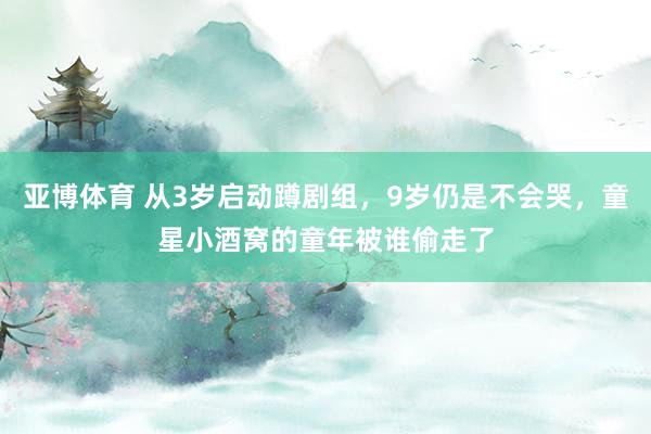 亚博体育 从3岁启动蹲剧组，9岁仍是不会哭，童星小酒窝的童年被谁偷走了
