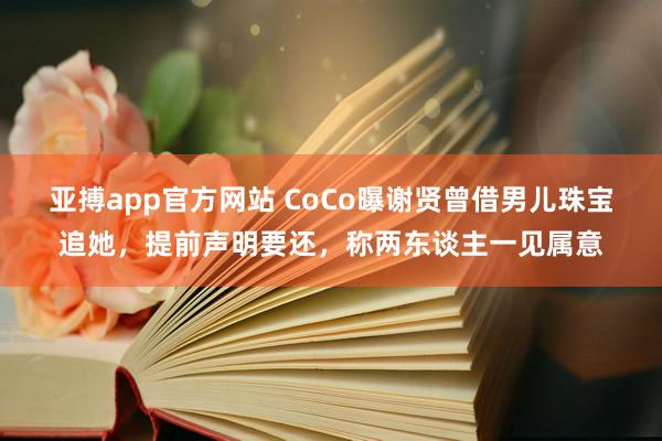 亚搏app官方网站 CoCo曝谢贤曾借男儿珠宝追她，提前声明要还，称两东谈主一见属意