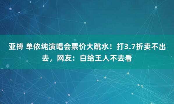 亚搏 单依纯演唱会票价大跳水！打3.7折卖不出去，网友：白给王人不去看