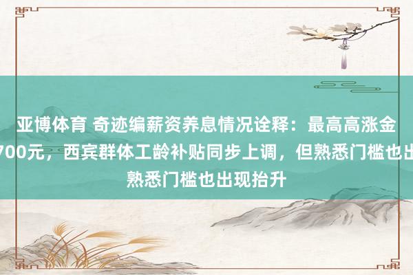 亚博体育 奇迹编薪资养息情况诠释：最高高涨金额达到700元，西宾群体工龄补贴同步上调，但熟悉门槛也出现抬升