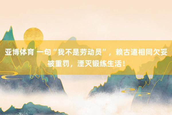 亚博体育 一句“我不是劳动员”，赖古道相同欠妥被重罚，湮灭锻练生活！