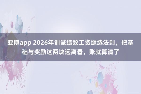 亚博app 2026年训诫绩效工资缱绻法则，把基础与奖励这两块远离看，账就算清了