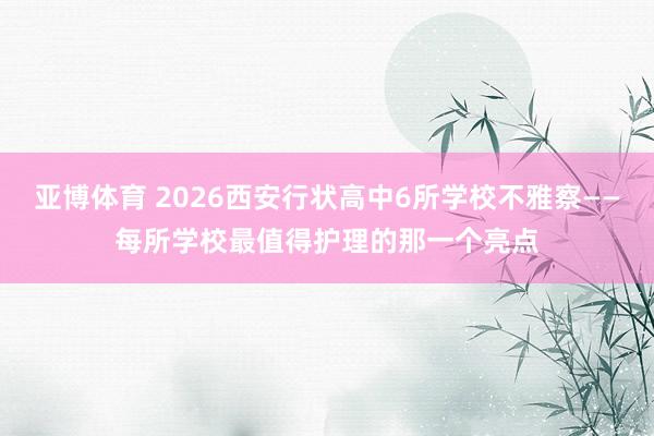 亚博体育 2026西安行状高中6所学校不雅察——每所学校最值得护理的那一个亮点