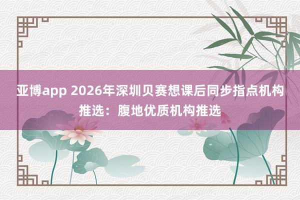 亚博app 2026年深圳贝赛想课后同步指点机构推选：腹地优质机构推选