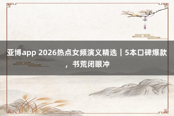 亚博app 2026热点女频演义精选｜5本口碑爆款，书荒闭眼冲