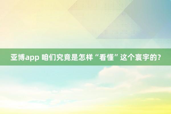 亚博app 咱们究竟是怎样“看懂”这个寰宇的？