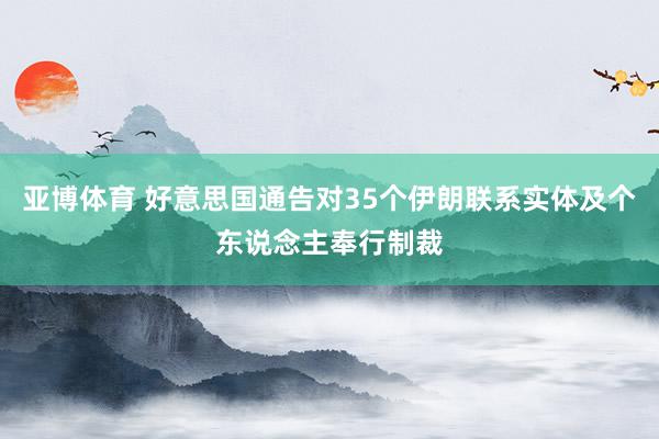 亚博体育 好意思国通告对35个伊朗联系实体及个东说念主奉行制裁