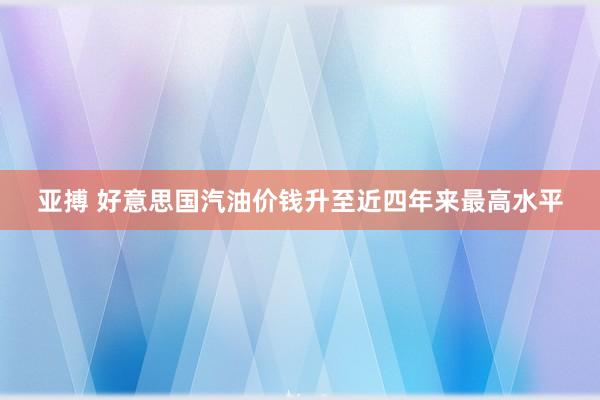 亚搏 好意思国汽油价钱升至近四年来最高水平