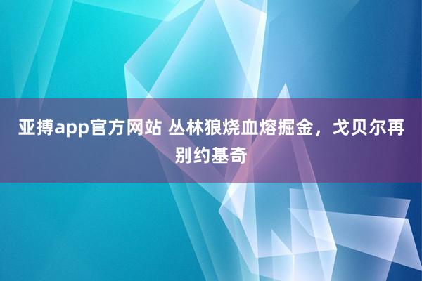 亚搏app官方网站 丛林狼烧血熔掘金，戈贝尔再别约基奇