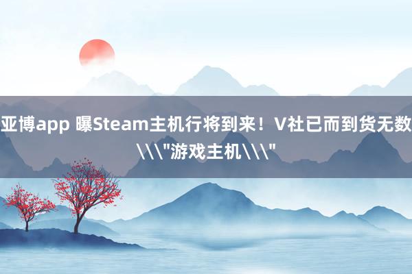 亚博app 曝Steam主机行将到来！V社已而到货无数\＂游戏主机\＂