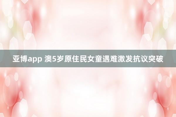 亚博app 澳5岁原住民女童遇难激发抗议突破