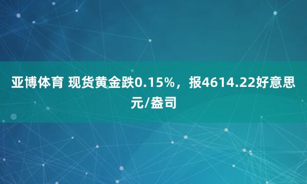 亚博体育 现货黄金跌0.15%，报4614.22好意思元/盎司