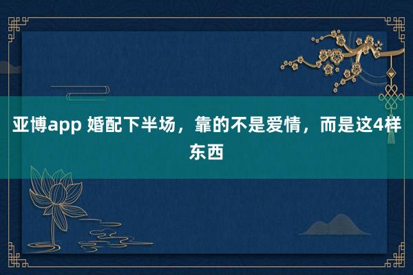 亚博app 婚配下半场，靠的不是爱情，而是这4样东西