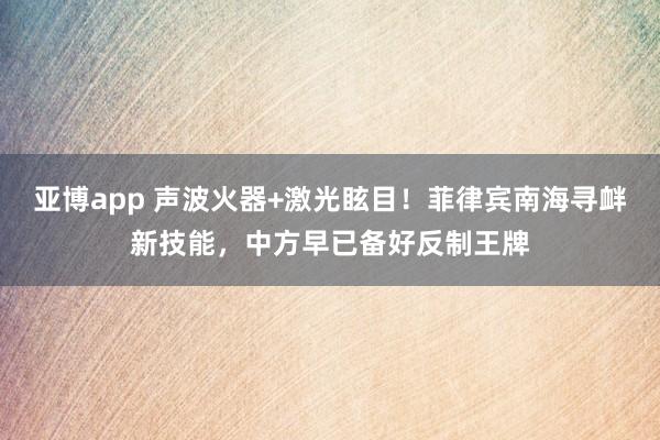 亚博app 声波火器+激光眩目！菲律宾南海寻衅新技能，中方早已备好反制王牌