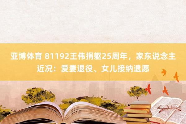 亚博体育 81192王伟捐躯25周年，家东说念主近况：爱妻退役、女儿接纳遗愿