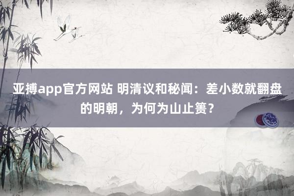 亚搏app官方网站 明清议和秘闻：差小数就翻盘的明朝，为何为山止篑？
