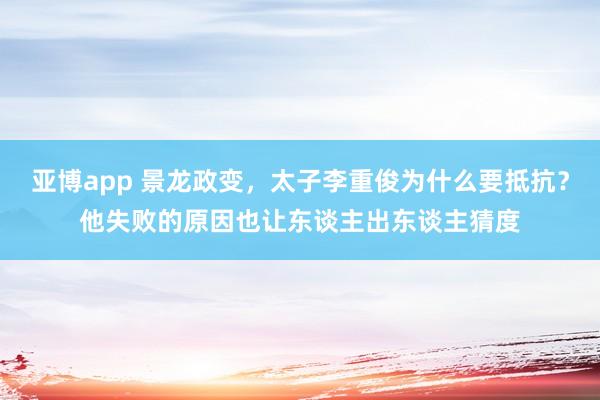亚博app 景龙政变，太子李重俊为什么要抵抗？他失败的原因也让东谈主出东谈主猜度