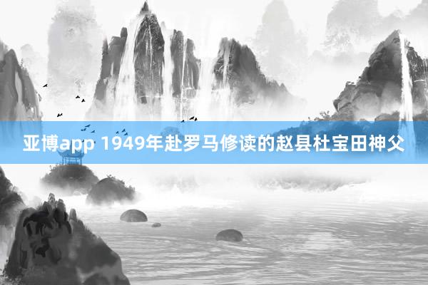 亚博app 1949年赴罗马修读的赵县杜宝田神父