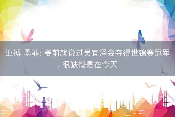 亚搏 墨菲: 赛前就说过吴宜泽会夺得世锦赛冠军, 很缺憾是在今天