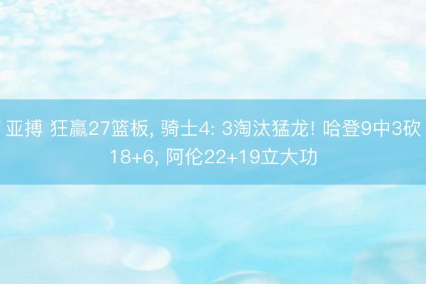亚搏 狂赢27篮板, 骑士4: 3淘汰猛龙! 哈登9中3砍18+6, 阿伦22+19立大功