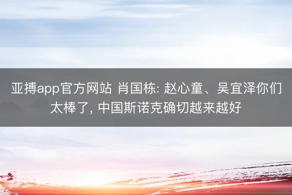 亚搏app官方网站 肖国栋: 赵心童、吴宜泽你们太棒了, 中国斯诺克确切越来越好