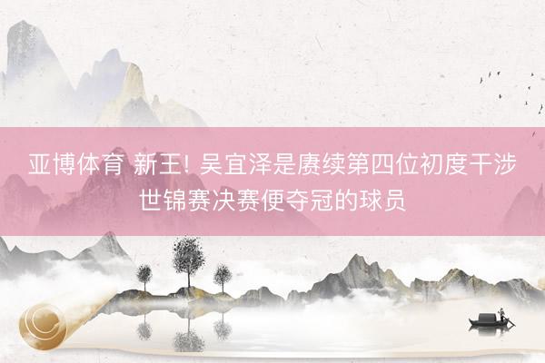 亚博体育 新王! 吴宜泽是赓续第四位初度干涉世锦赛决赛便夺冠的球员