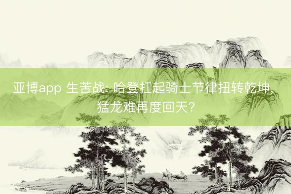 亚博app 生苦战: 哈登扛起骑士节律扭转乾坤, 猛龙难再度回天?