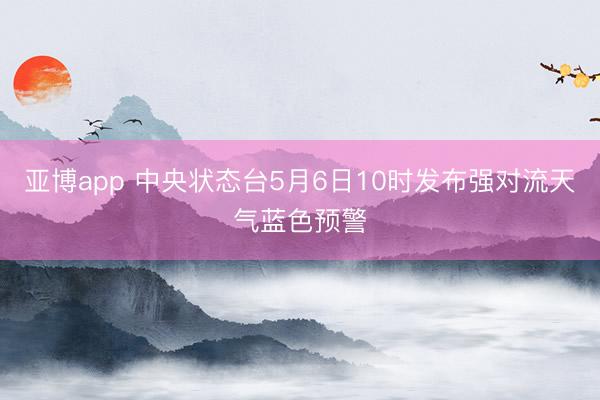 亚博app 中央状态台5月6日10时发布强对流天气蓝色预警
