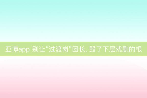 亚博app 别让“过渡岗”团长， 毁了下层戏剧的根