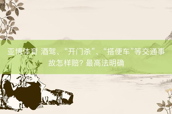 亚博体育 酒驾、“开门杀”、“搭便车”等交通事故怎样赔? 最高法明确
