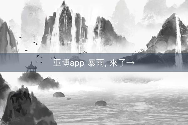亚博app 暴雨， 来了→