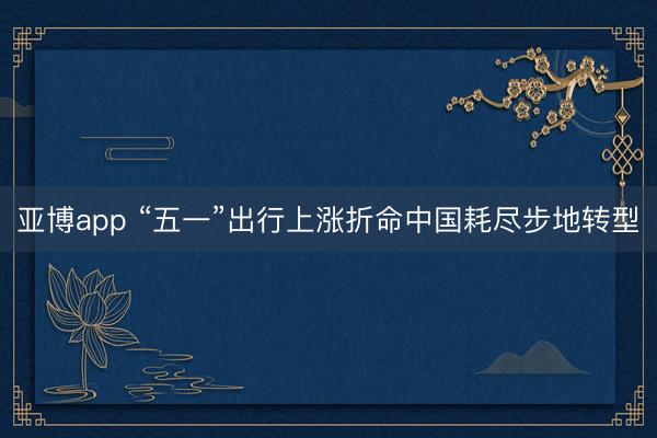 亚博app “五一”出行上涨折命中国耗尽步地转型