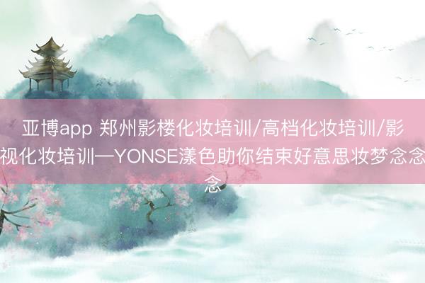 亚博app 郑州影楼化妆培训/高档化妆培训/影视化妆培训—YONSE漾色助你结束好意思妆梦念念