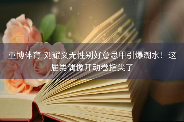 亚博体育 刘耀文无性别好意思甲引爆潮水！这届男偶像开动卷指尖了