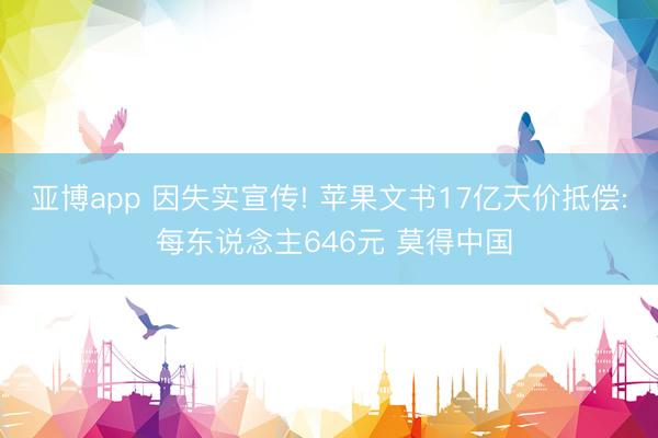 亚博app 因失实宣传! 苹果文书17亿天价抵偿: 每东说念主646元 莫得中国