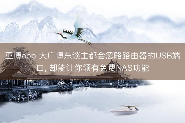 亚博app 大广博东谈主都会忽略路由器的USB端口， 却能让你领有免费NAS功能