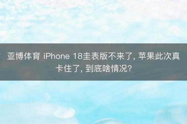 亚博体育 iPhone 18圭表版不来了， 苹果此次真卡住了， 到底啥情况?