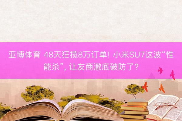 亚博体育 48天狂揽8万订单! 小米SU7这波“性能杀”， 让友商澈底破防了?
